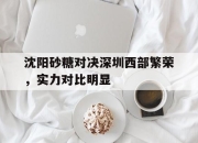 开云官网-关于沈阳砂糖对决深圳西部繁荣，实力对比明显的信息