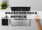 开云官网-包含郑州永源主场战胜沈阳大东方，保持不败记录的词条