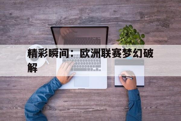 精彩瞬间:欧洲联赛梦幻破解的简单介绍 精彩瞬间:欧洲联赛梦幻破解的简单介绍